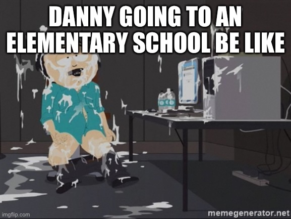 (Obsidian note: *preschool) | DANNY GOING TO AN ELEMENTARY SCHOOL BE LIKE | image tagged in south park jizz | made w/ Imgflip meme maker