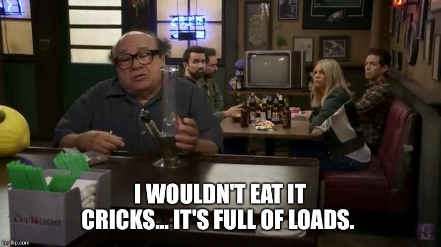 Frank's Melon |  I WOULDN'T EAT IT CRICKS... IT'S FULL OF LOADS. | image tagged in it's always sunny in philidelphia,frank reynolds,danny devito | made w/ Imgflip meme maker