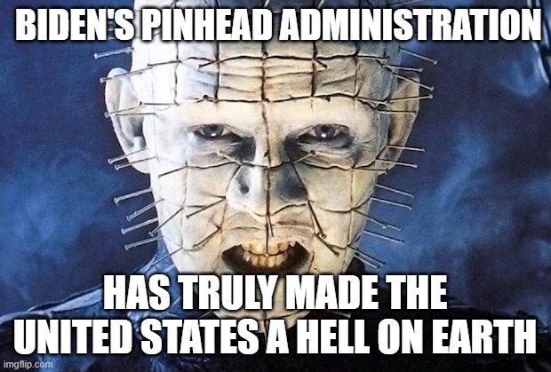 Hell on earth!! thanks joe | BIDEN'S PINHEAD ADMINISTRATION; HAS TRULY MADE THE UNITED STATES A HELL ON EARTH | image tagged in pin head,joe biden,administration,hell,earth | made w/ Imgflip meme maker