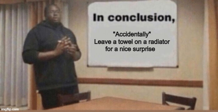 In Conclusion | "Accidentally" Leave a towel on a radiator for a nice surprise | image tagged in in conclusion | made w/ Imgflip meme maker