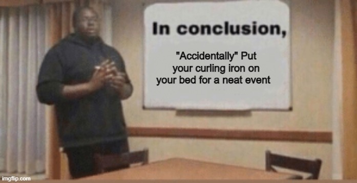 In Conclusion | "Accidentally" Put your curling iron on your bed for a neat event | image tagged in in conclusion | made w/ Imgflip meme maker