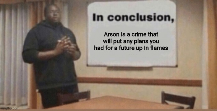 I tried to make the funny haha but I don't think I did very well :( | Arson is a crime that will put any plans you had for a future up in flames | image tagged in in conclusion | made w/ Imgflip meme maker