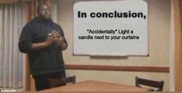 In Conclusion | "Accidentally" Light a candle next to your curtains | image tagged in in conclusion | made w/ Imgflip meme maker