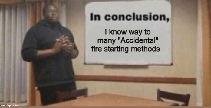 In Conclusion | I know way to many "Accidental" fire starting methods | image tagged in in conclusion | made w/ Imgflip meme maker