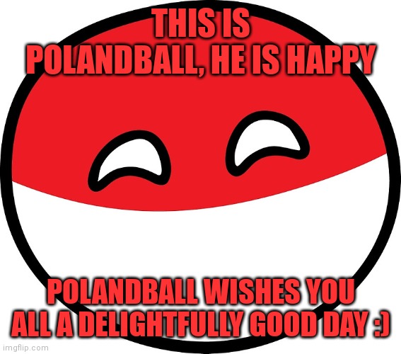 :) | THIS IS POLANDBALL, HE IS HAPPY; POLANDBALL WISHES YOU ALL A DELIGHTFULLY GOOD DAY :) | image tagged in polandball,have a good day,simothefinlandized,wait a second this is wholesome content | made w/ Imgflip meme maker