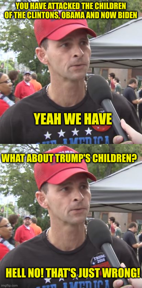 I think Samantha Bee was being too kind | YOU HAVE ATTACKED THE CHILDREN OF THE CLINTONS, OBAMA AND NOW BIDEN; YEAH WE HAVE; WHAT ABOUT TRUMP'S CHILDREN? HELL NO! THAT'S JUST WRONG! | image tagged in trump supporter | made w/ Imgflip meme maker