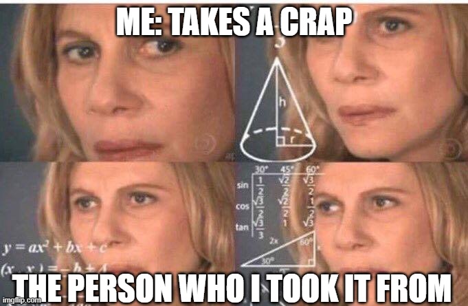 weird people be like | ME: TAKES A CRAP; THE PERSON WHO I TOOK IT FROM | image tagged in math lady/confused lady | made w/ Imgflip meme maker