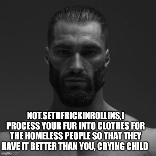 Giga chad bitterlord | NOT.SETHFRICKINROLLINS,I PROCESS YOUR FUR INTO CLOTHES FOR THE HOMELESS PEOPLE SO THAT THEY HAVE IT BETTER THAN YOU, CRYING CHILD | image tagged in giga chad bitterlord | made w/ Imgflip meme maker