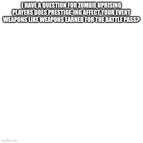 I would like to know before I have to prestige | I HAVE A QUESTION FOR ZOMBIE UPRISING PLAYERS DOES PRESTIGE-ING AFFECT YOUR EVENT WEAPONS LIKE WEAPONS EARNED FOR THE BATTLE PASS? | image tagged in memes,blank transparent square,roblox meme | made w/ Imgflip meme maker