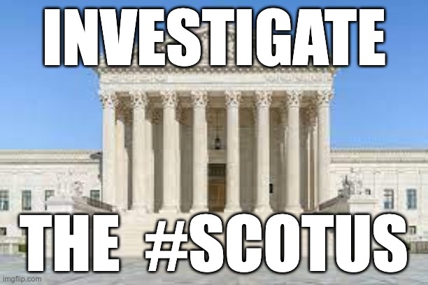 Investigate scotus | INVESTIGATE; THE  #SCOTUS | image tagged in scotus,corruption,illegitimate | made w/ Imgflip meme maker