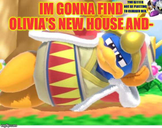 King dedede | YOU BETTER NOT BE PLOTTING TO CLOBBER HER. IM GONNA FIND OLIVIA'S NEW HOUSE AND- | image tagged in king dedede | made w/ Imgflip meme maker