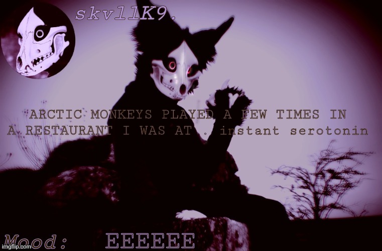 skvllK9.'s Cadaver temp | ARCTIC MONKEYS PLAYED A FEW TIMES IN A RESTAURANT I WAS AT . instant serotonin; EEEEEE | image tagged in skvllk9 's cadaver temp | made w/ Imgflip meme maker