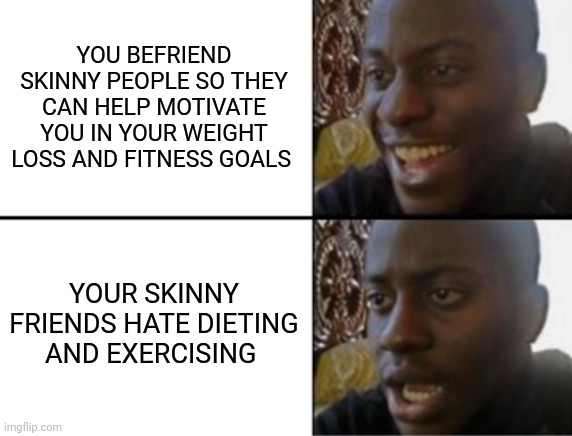 Oh yeah! Oh no... |  YOU BEFRIEND SKINNY PEOPLE SO THEY CAN HELP MOTIVATE YOU IN YOUR WEIGHT LOSS AND FITNESS GOALS; YOUR SKINNY FRIENDS HATE DIETING AND EXERCISING | image tagged in oh yeah oh no | made w/ Imgflip meme maker