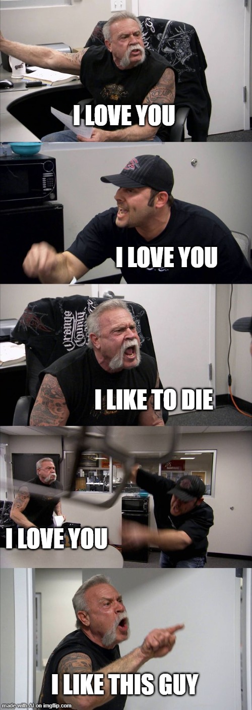 American Chopper Argument Meme | I LOVE YOU; I LOVE YOU; I LIKE TO DIE; I LOVE YOU; I LIKE THIS GUY | image tagged in memes,american chopper argument | made w/ Imgflip meme maker