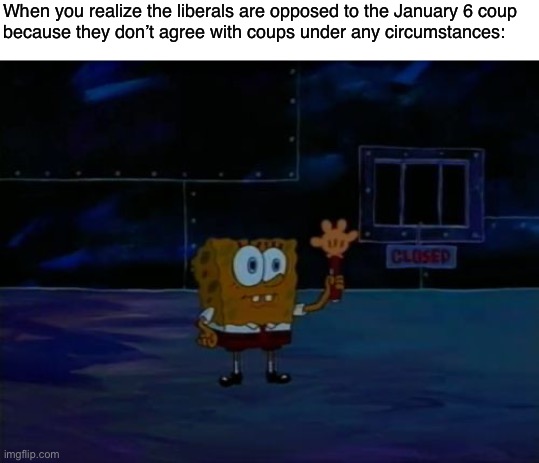 January 6 was wrong because it was a right-wing reaction, and based on lies about election fraud. |  When you realize the liberals are opposed to the January 6 coup
because they don’t agree with coups under any circumstances: | image tagged in spongebob advanced darkness,january 6,maga,trump supporters,liberals,liberal logic | made w/ Imgflip meme maker