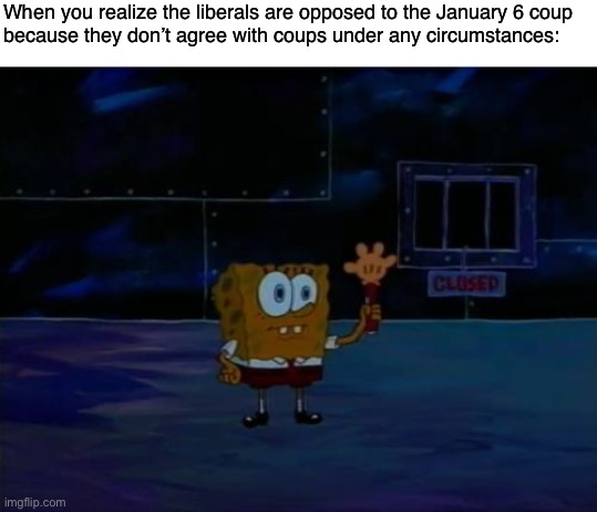 January 6 was wrong because it was a right-wing reaction, and based on lies about election fraud. | When you realize the liberals are opposed to the January 6 coup
because they don’t agree with coups under any circumstances: | image tagged in spongebob advanced darkness,january 6,maga,trump supporters,liberals,liberal logic | made w/ Imgflip meme maker