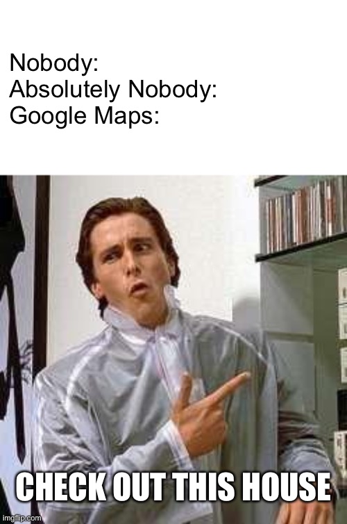 American Psycho - Dubs | Nobody:

Absolutely Nobody:

Google Maps: CHECK OUT THIS HOUSE | image tagged in american psycho - dubs | made w/ Imgflip meme maker