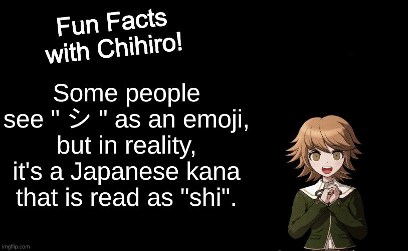 ever since learning katakana, i can't see it the same way again | Some people see " シ " as an emoji, but in reality, it's a Japanese kana that is read as "shi". | image tagged in fun facts with chihiro template danganronpa thh | made w/ Imgflip meme maker