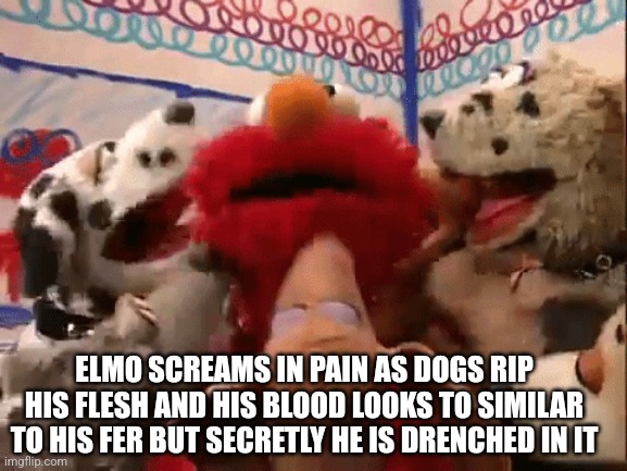 Death to elmo | ELMO SCREAMS IN PAIN AS DOGS RIP HIS FLESH AND HIS BLOOD LOOKS TO SIMILAR TO HIS FER BUT SECRETLY HE IS DRENCHED IN IT | image tagged in elmo | made w/ Imgflip meme maker
