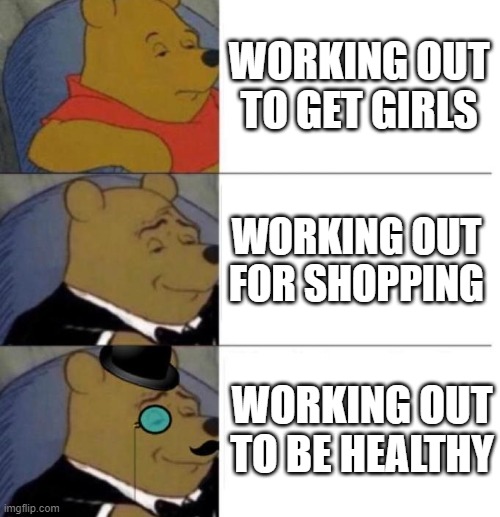 Tuxedo Winnie the Pooh (3 panel) | WORKING OUT TO GET GIRLS WORKING OUT FOR SHOPPING WORKING OUT TO BE HEALTHY | image tagged in tuxedo winnie the pooh 3 panel | made w/ Imgflip meme maker