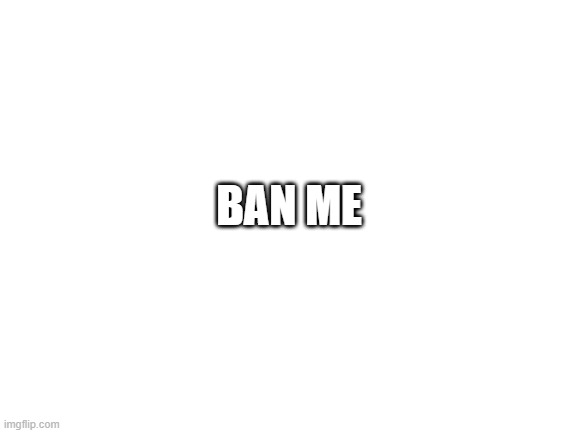 Blank White Template | BAN ME | image tagged in blank white template | made w/ Imgflip meme maker
