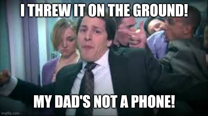 Lonely Island like a boss | I THREW IT ON THE GROUND! MY DAD'S NOT A PHONE! | image tagged in lonely island like a boss | made w/ Imgflip meme maker