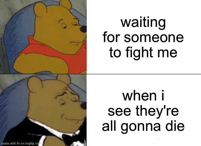 Tuxedo Winnie The Pooh Meme | waiting for someone to fight me; when i see they're all gonna die | image tagged in memes,tuxedo winnie the pooh | made w/ Imgflip meme maker