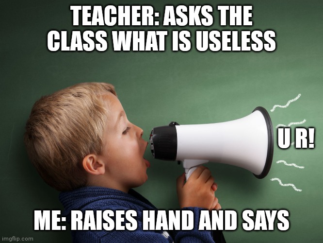 KID ROASTS FUCKING TEACHER... | TEACHER: ASKS THE CLASS WHAT IS USELESS; U R! ME: RAISES HAND AND SAYS | image tagged in kid roasts teacher | made w/ Imgflip meme maker