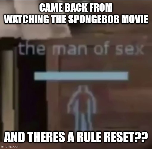 the man of sex | CAME BACK FROM WATCHING THE SPONGEBOB MOVIE; AND THERES A RULE RESET?? | image tagged in the man of sex | made w/ Imgflip meme maker