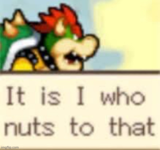 me when image above | image tagged in it is i who nuts to that | made w/ Imgflip meme maker