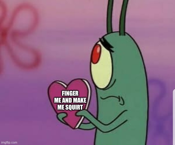 Plankton heart | FINGER ME AND MAKE ME SQUIRT | image tagged in plankton heart | made w/ Imgflip meme maker