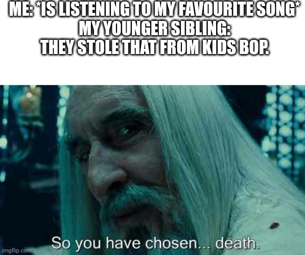 So you have chosen death | ME: *IS LISTENING TO MY FAVOURITE SONG*
MY YOUNGER SIBLING: THEY STOLE THAT FROM KIDS BOP. | image tagged in so you have chosen death | made w/ Imgflip meme maker