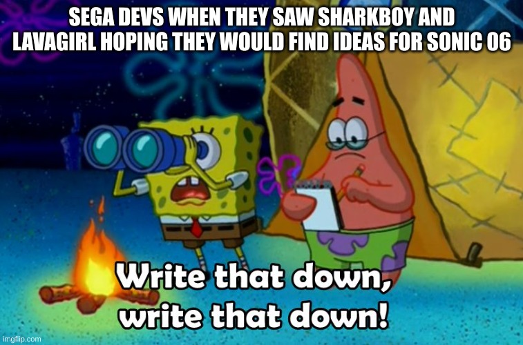 write that down | SEGA DEVS WHEN THEY SAW SHARKBOY AND LAVAGIRL HOPING THEY WOULD FIND IDEAS FOR SONIC 06 | image tagged in write that down | made w/ Imgflip meme maker