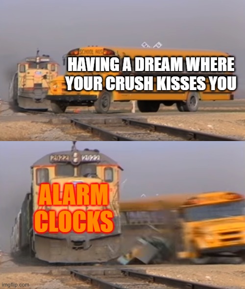 A train hitting a school bus | HAVING A DREAM WHERE YOUR CRUSH KISSES YOU; ALARM CLOCKS | image tagged in a train hitting a school bus | made w/ Imgflip meme maker