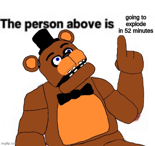 the person above fnaf | going to explode in 52 minutes | image tagged in the person above fnaf,fnaf,five nights at freddys,five nights at freddy's | made w/ Imgflip meme maker