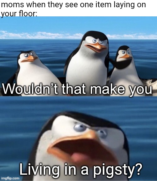 title. | moms when they see one item laying on 
your floor:; Living in a pigsty? | image tagged in wouldn t that make you,memes,mom | made w/ Imgflip meme maker