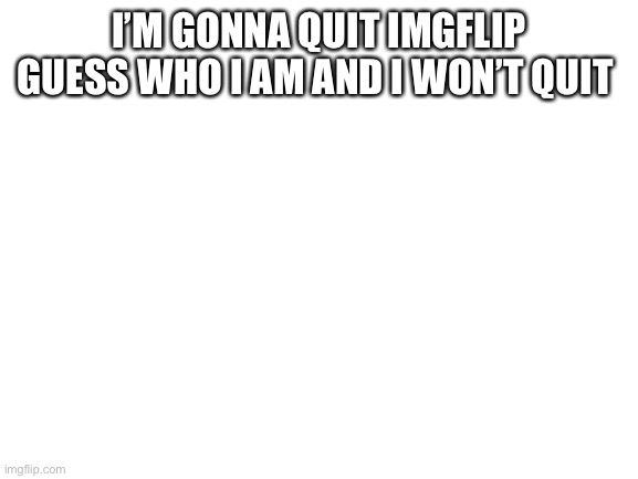 Mod note:I have honestly no idea | I’M GONNA QUIT IMGFLIP GUESS WHO I AM AND I WON’T QUIT | image tagged in blank white template | made w/ Imgflip meme maker
