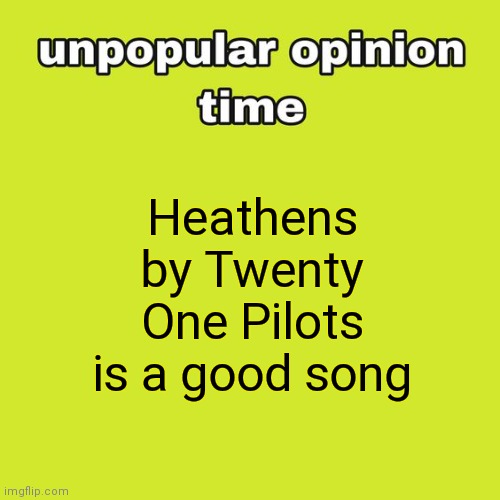 unpopular opinion time | Heathens by Twenty One Pilots is a good song | image tagged in unpopular opinion time | made w/ Imgflip meme maker