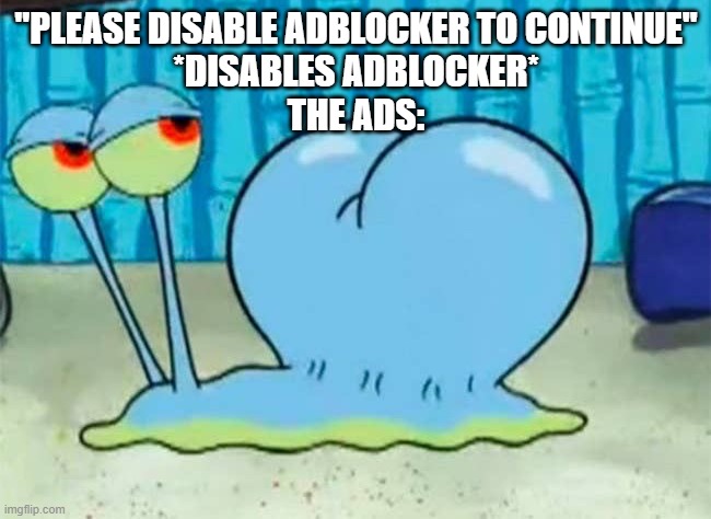 if "continue without disabling" isn't an option then just close the website. | "PLEASE DISABLE ADBLOCKER TO CONTINUE"
*DISABLES ADBLOCKER*
THE ADS: | image tagged in gary s buttcheeks | made w/ Imgflip meme maker