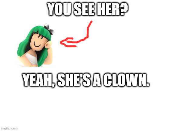 scratch that. she's the entire circus. | YOU SEE HER? YEAH, SHE'S A CLOWN. | image tagged in blank white template | made w/ Imgflip meme maker