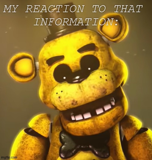 My reaction to that infortmation Golden Freddy | MY REACTION TO THAT 
INFORMATION: | image tagged in information,my reaction to that infortmation,golden freddy,fnaf,five nights at freddys | made w/ Imgflip meme maker