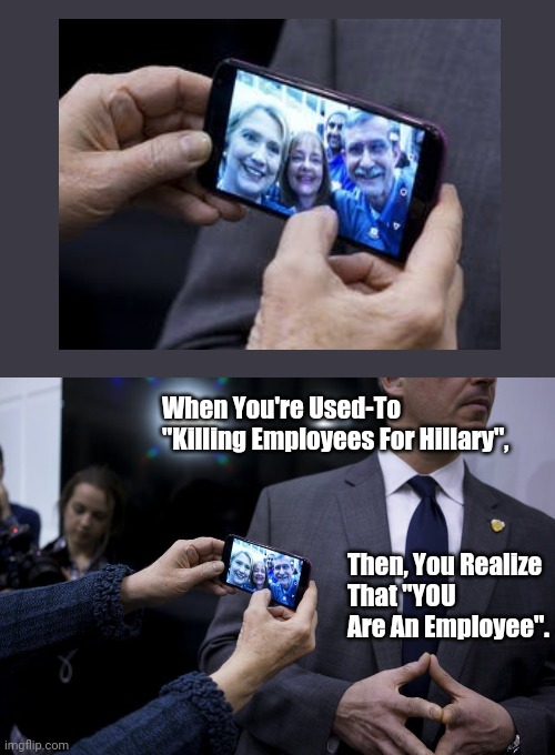 Hillary Had Many Employees... Then, Had To Get Other Employees. (Yay, Hillary! Always Hiring For Vacant-Positions.) |  When You're Used-To "Killing Employees For Hillary", Then, You Realize 
That "YOU Are An Employee". | image tagged in hillary,hillary clinton,killary,killary clinton | made w/ Imgflip meme maker