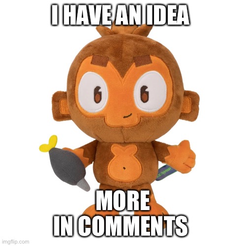 It might be stupid | I HAVE AN IDEA; MORE
IN COMMENTS | image tagged in dartmonkey plush | made w/ Imgflip meme maker