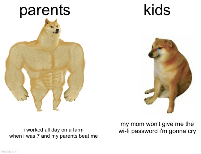 Buff Doge vs. Cheems Meme | parents; kids; my mom won't give me the wi-fi password i'm gonna cry; i worked all day on a farm when i was 7 and my parents beat me | image tagged in memes,buff doge vs cheems | made w/ Imgflip meme maker