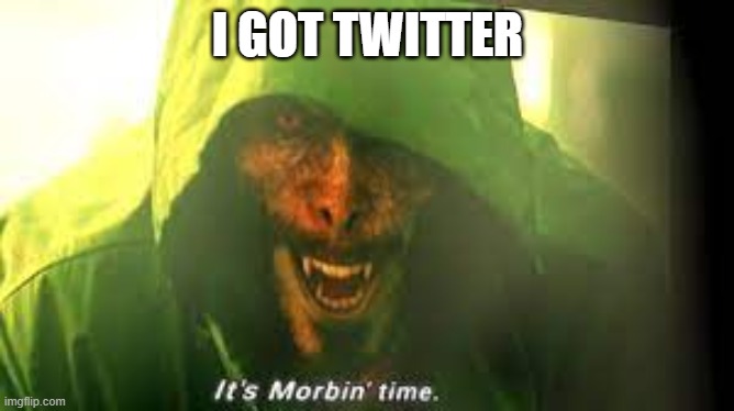 its morbin time | I GOT TWITTER | image tagged in its morbin time | made w/ Imgflip meme maker