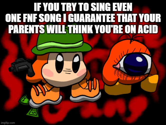 totally not because i tried it | IF YOU TRY TO SING EVEN ONE FNF SONG I GUARANTEE THAT YOUR PARENTS WILL THINK YOU'RE ON ACID | image tagged in waddle gang | made w/ Imgflip meme maker