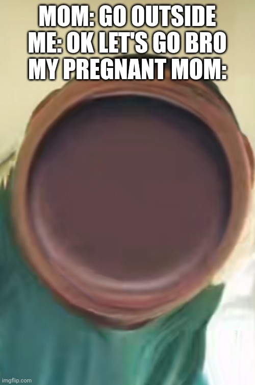 Ah | MOM: GO OUTSIDE
ME: OK LET'S GO BRO
MY PREGNANT MOM: | image tagged in aaaahhh | made w/ Imgflip meme maker