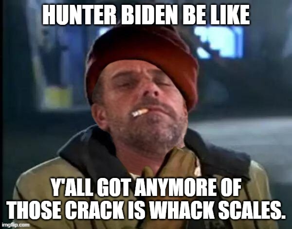 Hunter  weighing his Crack induced binges on a scale. lol | HUNTER BIDEN BE LIKE; Y'ALL GOT ANYMORE OF THOSE CRACK IS WHACK SCALES. | image tagged in y'all got anymore of that,hunter biden,crack,scales | made w/ Imgflip meme maker