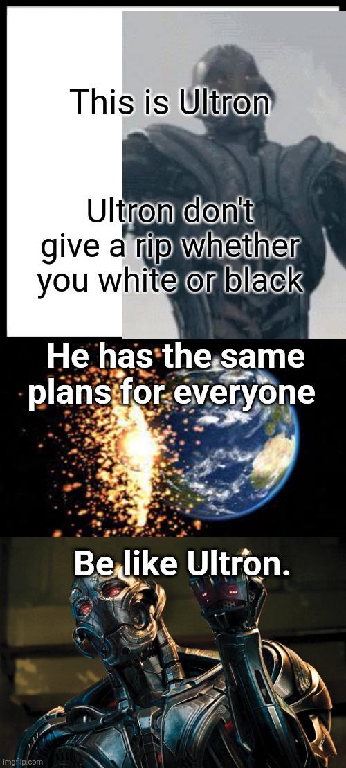 Lol | This is Ultron; Ultron don't give a rip whether you white or black; He has the same plans for everyone; Be like Ultron. | image tagged in memes,be like bill,planet explosion,ultron - drop it like it's hot | made w/ Imgflip meme maker