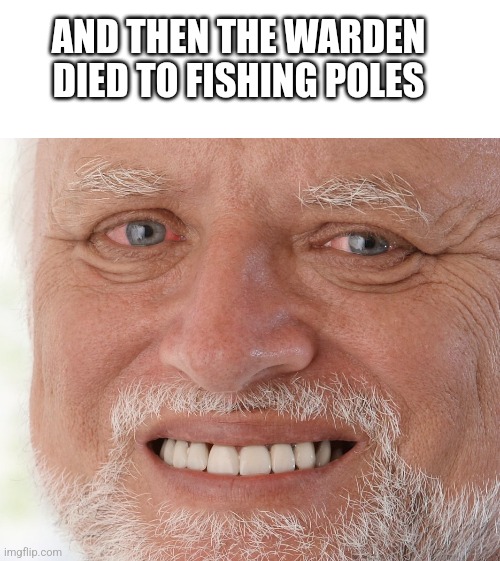 AND THEN THE WARDEN DIED TO FISHING POLES | image tagged in blank white template,hide the pain harold | made w/ Imgflip meme maker